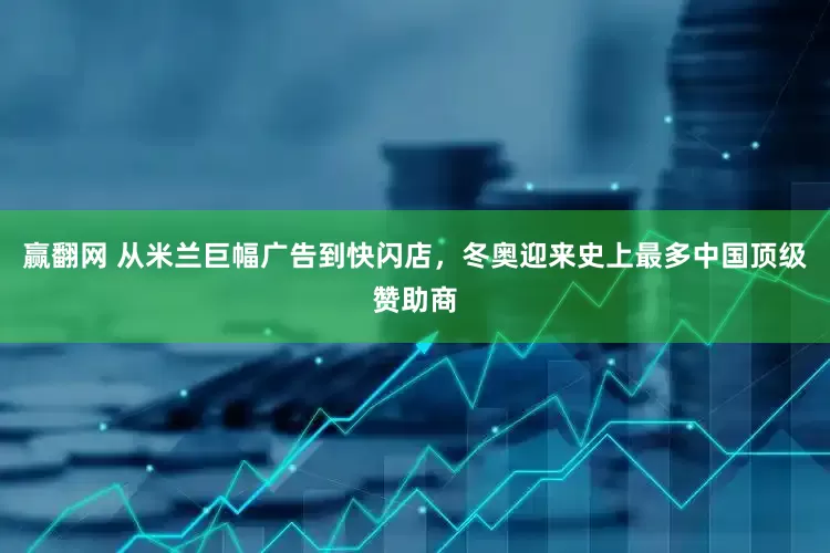 赢翻网 从米兰巨幅广告到快闪店，冬奥迎来史上最多中国顶级赞助商