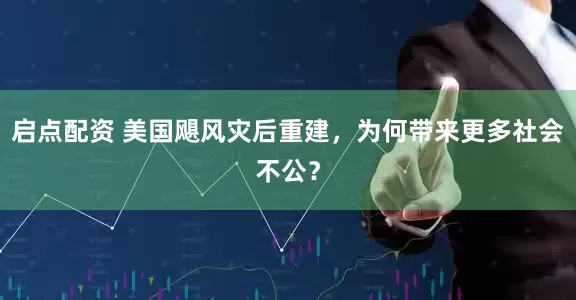 启点配资 美国飓风灾后重建，为何带来更多社会不公？
