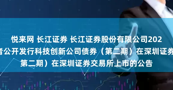 悦来网 长江证券 长江证券股份有限公司2025年面向专业投资者公开发行科技创新公司债券（第二期）在深圳证券交易所上市的公告