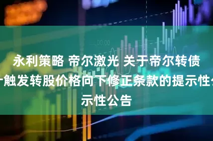 永利策略 帝尔激光 关于帝尔转债预计触发转股价格向下修正条款的提示性公告
