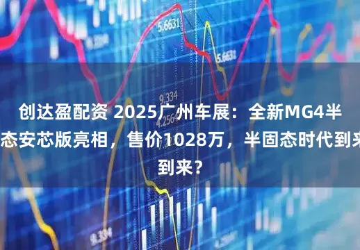 创达盈配资 2025广州车展：全新MG4半固态安芯版亮相，售价1028万，半固态时代到来？