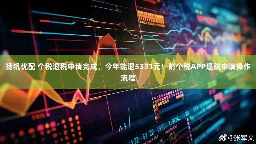扬帆优配 个税退税申请完成，今年能退5331元！附个税APP退税申请操作流程