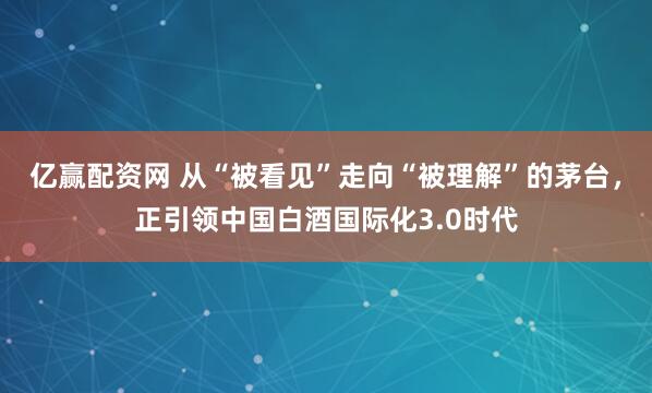 亿赢配资网 从“被看见”走向“被理解”的茅台，正引领中国白酒国际化3.0时代