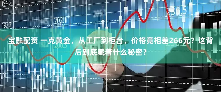 宝融配资 一克黄金，从工厂到柜台，价格竟相差266元？这背后到底藏着什么秘密？