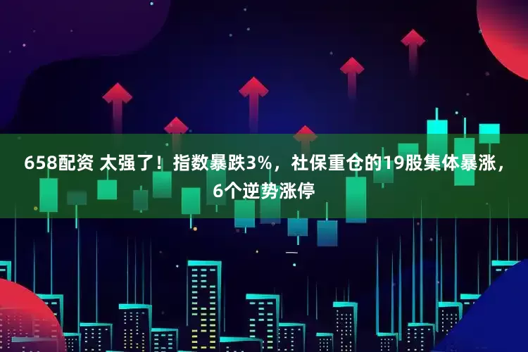 658配资 太强了！指数暴跌3%，社保重仓的19股集体暴涨，6个逆势涨停