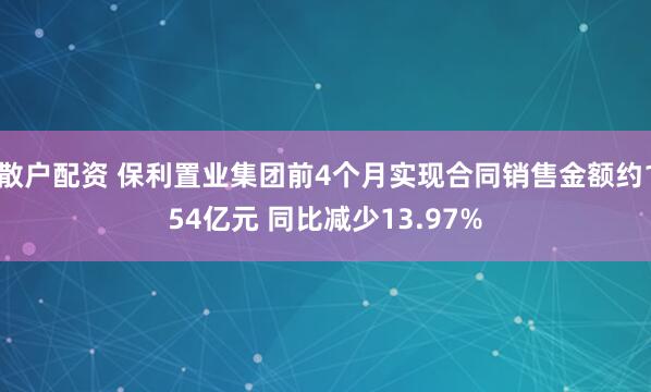 散户配资 保利置业集团前4个月实现合同销售金额约154亿元 同比减少13.97%