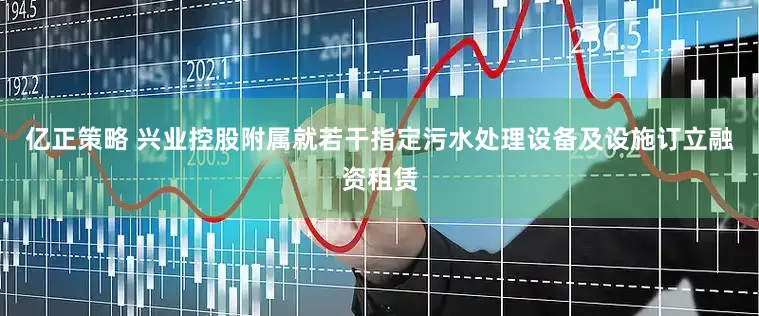 亿正策略 兴业控股附属就若干指定污水处理设备及设施订立融资租赁