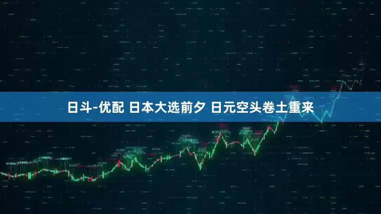 日斗-优配 日本大选前夕 日元空头卷土重来