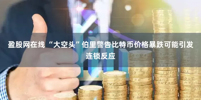 盈股网在线 “大空头”伯里警告比特币价格暴跌可能引发连锁反应